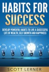 Habit: Habits For Success - Develop Powerful Habits To Live A Successful Life Of Wealth, Self Growth and Happiness (Health, Wealth, Self help, Success, Mindset) - Scott Lerner