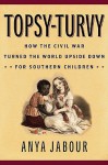 Topsy-Turvy: How the Civil War Turned the World Upside Down for Southern Children - Anya Jabour