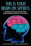 This Is Your Brain on Sports: Beating Blocks, Slumps and Performance Anxiety for Good! - David Grand, Alan Goldberg