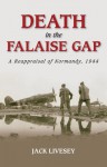 Death in the Falaise Gap: A Reappraisal of Normandy, 1944 - Jack Livesey