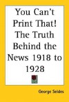 You Can't Print That! The Truth Behind The News 1918 To 1928 - George Seldes