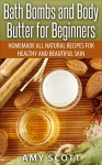 Bath Bombs and Body Butter for Beginners: Homemade All Natural Recipes for Healthy and Beautiful Skin - Amy Scott