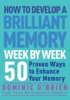 How to Develop a Brilliant Memory Week by Week: 50 Proven Ways to Enhance Your Memory - Dominic O'Brien