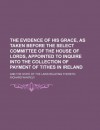 The evidence of his Grace, as taken before the Select Committee of the House of Lords, appointed to inquire into the collection of payment of tithes ... and the state of the laws relating thereto - Richard Whately