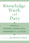 Knowledge, Truth, and Duty: Essays on Epistemic Justification, Responsibility, and Virtue - Matthias Steup