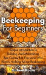 Beekeeping For Beginners: Simple Introduction To Building And Maintaining Bee Colony For Everyone Who Knows Nothing About Beekeeping: (beekeeping for dummies, ... (Bee Colonies And Honey Harvesting Book 1) - Micheal Keeva