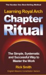 Learning Royal Arch Chapter Ritual - The SImple, Systematic and Successful Way to Master the Work - Rick Smith