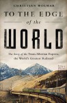 To the Edge of the World: The Story of the Trans-Siberian Express, the World�s Greatest Railroad - Christian Wolmar