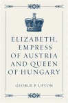 Elizabeth, Empress of Austria and Queen of Hungary - George P. Upton