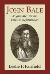 John Bale, Mythmaker for the English Reformation - Leslie P. Fairfield