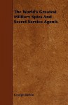 The World's Greatest Military Spies and Secret Service Agents - George Barton