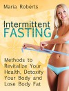 Intermittent Fasting: Methods to Revitalize Your Health, Detoxify Your Body and Lose Body Fat (Intermittent Fasting, Intermittent Fasting for Weight Loss, Intermittent Fasting Diet) - Maria Roberts