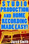 Studio Production And Home Recording Made Easy! - Jared Smith