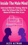 Inside The Male Mind: Understand What He's Thinking, What He Wants You To Know & How To Be The Woman He'll Never Want To Lose (Relationship and Dating Advice for Women Book 1) - Alex Altman