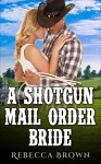 Romance: A Shotgun Mail Order Bride (Westerns, First Time, Steamy, Mail Order Brides, Billionaires, Ranchers) - Rebecca Brown