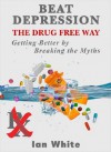 Beat Depression the Drug Free Way: Getting Better by Breaking the Myths - Ian White, Al Galves, Jeff Holmes