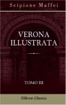 Verona illustrata: Parte 2. Tomo 3. Contiene l'istoria letteraria o sia la notizia degli scrittori veronesi (Italian Edition) - Scipione Maffei