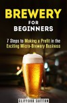 Brewery for Beginners: 7 Steps to Making a Profit in the Exciting Micro-Brewery Business (Financial Freedom & Investment) - Clifford Sutton