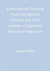 Assessing and Treating Physically Abused Children and Their Families: A Cognitive-Behavioral Approach - David J Kolko, Cynthia Cupit Swenson