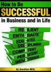 How to Be Successful in Business and in Life: Discover How to Achieve Your Goals by Mastering the 7 Key Characteristics of Success - Jonathan Mills