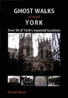 Ghost Walks Around York: Over 80 of York's Haunted Locations. David Shaw - David Shaw