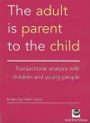 The Adult Is Parent to the Child: Transactional Analysis with Chidren and Young People - Keith Tudor