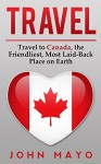 Travel: Travel to Canada, The Friendliest Most Laid-Back Place on Earth (Travel to Canada, Travel Guide, Budget Travel) - John Mayo