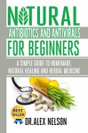 Natural Antibiotics And Antivirals For Beginners: A Simple Guide To Homemade, Natural Healing And Herbal Medicine - Dr Alex Nelson