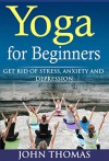 Yoga for Beginners: Get Rid of Stress,Anxiety and Depression (stress,anxiety,depression,yoga for beginner,relaxation,happiness) - John Thomas