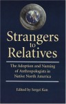 Strangers to Relatives: The Adoption and Naming of Anthropologists in Native North America - Sergei A. Kan