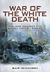 War of the White Death: Finland Against the Soviet Union 1939-1940 - Bair Irincheev