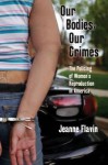 Our Bodies, Our Crimes: The Policing of Women S Reproduction in America - Jeanne Flavin