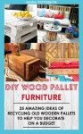 DIY Wood Pallet Furniture: 25 Amazing Ideas Of Recycling Old Wooden Pallets To Help You Decorate On A Budget: (Wood Pallet, DIY projects, DIY household ... projects for your home and everyday life) - Maria Patterson