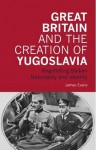 Great Britain and the Creation of Yugoslavia: Negotiating Balkan Nationality and Identity - James Evans