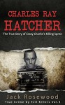 Charles Ray Hatcher: The True Story of Crazy Charlie's Killing Spree: Historical Serial Killers and Murderers (True Crime by Evil Killers Book 3) - Jack Rosewood