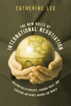 The New Rules of International Negotiation: Building Relationships, Earning Trust, and Creating Influence Around the World - Catherine Lee