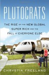 Plutocrats: The Rise of the New Global Super-Rich and the Fall of Everyone Else - Chrystia Freeland