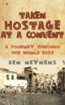 Taken Hostage at a Convent: A Journey Through the Middle East - Ben Neynens