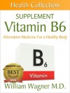 The Vitamin B6 Supplement: Alternative Medicine for a Healthy Body (Health Collection) - William Wagner