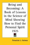 Being and Becoming: A Book of Lessons in the Science of Mind Showing How to Find the Personal Spirit 1925 - Fenwicke L. Holmes