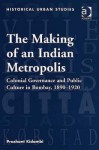 The Making of an Indian Metropolis: Colonial Governance and Public Culture in Bombay, 1890-1920 - Prashant Kidambi