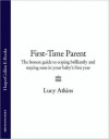 First-Time Parent: The honest guide to coping brilliantly and staying sane in your baby?s first year - Lucy Atkins