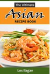 Asian Recipes: The Ultimate Asian Recipe Book; A Quick and Easy Guide to Making Delightful Asian Dishes - Les Ilagan, Content Arcade Publishing