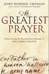 The Greatest Prayer: Rediscovering the Revolutionary Message of the Lord's Prayer - John Dominic Crossan