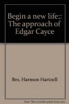 Begin a new life;: The approach of Edgar Cayce - Harmon Hartzell Bro