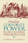 Founding Corporate Power in Early National Philadelphia - Andrew M. Schocket