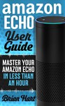 Amazon Echo User Guide: Master Your Amazon Echo in Less Than One Hour - Brian Hart