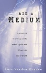 Ask a Medium: Answers to Your Frequently Asked Questions about the Spirit World - Rose Vanden Eynden