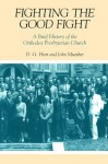 Fighting the Good Fight: A Brief History of the Orthodox Presbyterian Church - D.G. Hart, John Muether