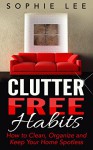 Clutter Free Habits: How to Clean, Organize and Keep Your Home Spotless (Clutter, Clutter Free, Clean, Organize Your Home) - Sophie Lee, Clutter Free